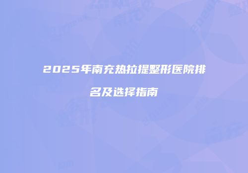 2025年南充热拉提整形医院排名及选择指南