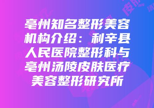 亳州知名整形美容机构介绍：利辛县人民医院整形科与亳州汤陵皮肤医疗美容整形研究所