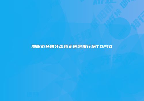 邵阳市托槽牙齿矫正医院排行榜TOP10