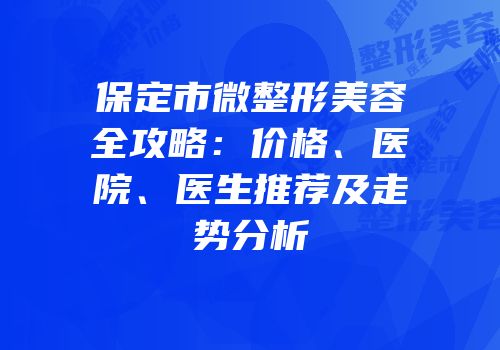 保定市微整形美容全攻略：价格、医院、医生推荐及走势分析
