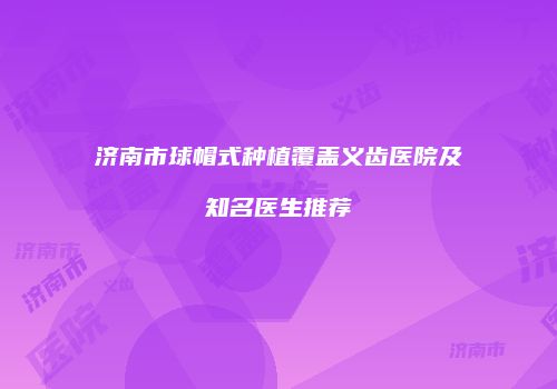 济南市球帽式种植覆盖义齿医院及知名医生推荐