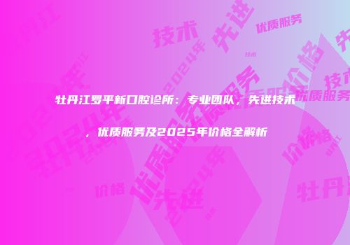 牡丹江罗平新口腔诊所：专业团队，先进技术，优质服务及2025年价格全解析