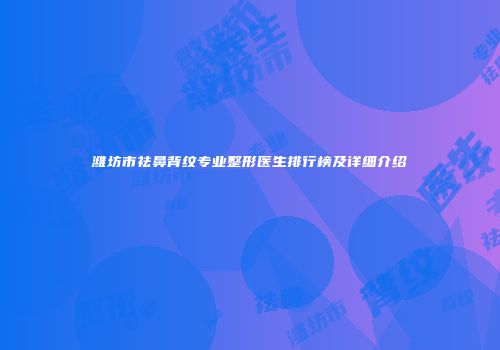 潍坊市祛鼻背纹专业整形医生排行榜及详细介绍