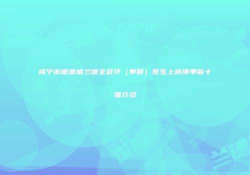 咸宁市德国威兰德全瓷牙（单颗）医生上榜清单前十强介绍