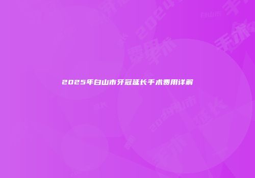 2025年白山市牙冠延长手术费用详解