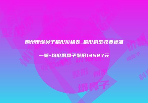 锦州市塌鼻子整形价格表_整形科室收费标准一览-均价塌鼻子整形13527元