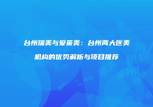 台州瑞美与爱莱美：台州两大医美机构的优势解析与项目推荐
