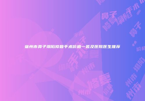 宿州市鼻子塌陷修复手术价格一览及医院医生推荐