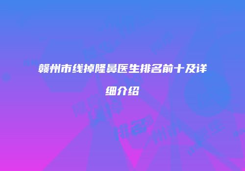 赣州市线掉隆鼻医生排名前十及详细介绍