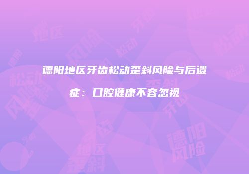 德阳地区牙齿松动歪斜风险与后遗症：口腔健康不容忽视