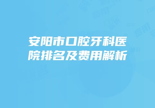 安阳市口腔牙科医院排名及费用解析