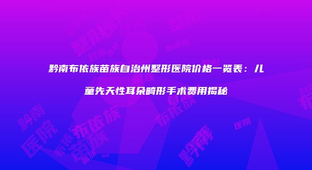 黔南布依族苗族自治州整形医院价格一览表：儿童先天性耳朵畸形手术费用揭秘