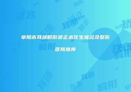 阜阳市耳部畸形矫正术医生排名及整形医院推荐
