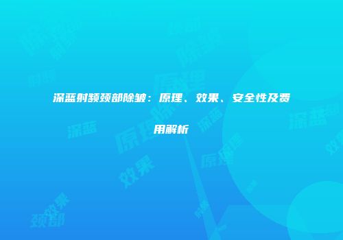 深蓝射频颈部除皱：原理、效果、安全性及费用解析