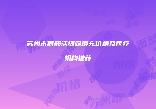 苏州市面部活细胞填充价格及医疗机构推荐