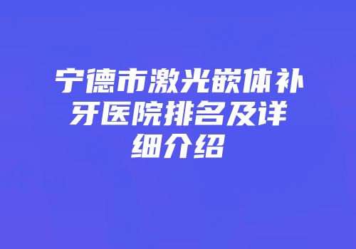 宁德市激光嵌体补牙医院排名及详细介绍