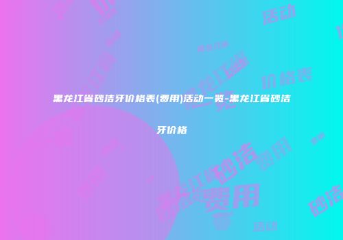 黑龙江省砂洁牙价格表(费用)活动一览-黑龙江省砂洁牙价格