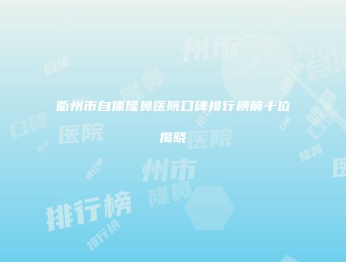 衢州市自体隆鼻医院口碑排行榜前十位揭晓