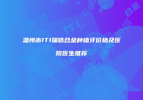 温州市ITI瑞锆合金种植牙价格及医院医生推荐