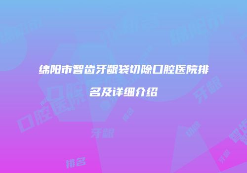 绵阳市智齿牙龈袋切除口腔医院排名及详细介绍
