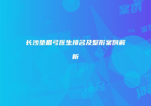 长沙垫眉弓医生排名及整形案例解析