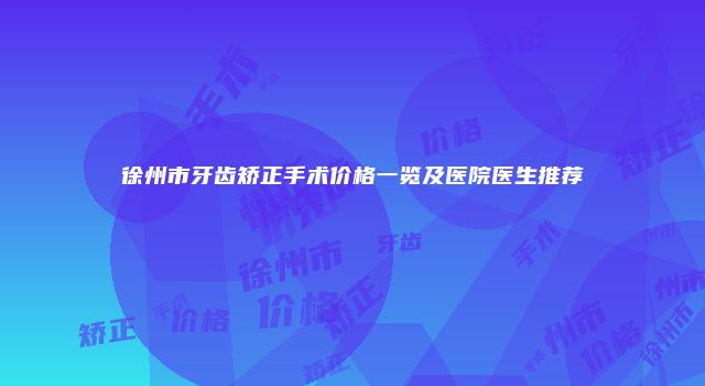 徐州市牙齿矫正手术价格一览及医院医生推荐