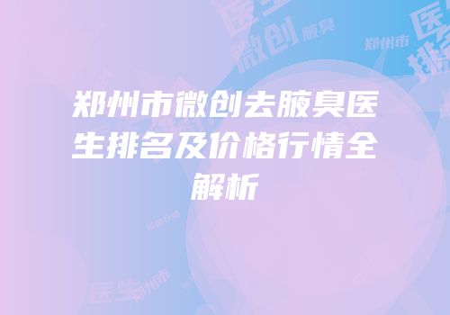 郑州市微创去腋臭医生排名及价格行情全解析