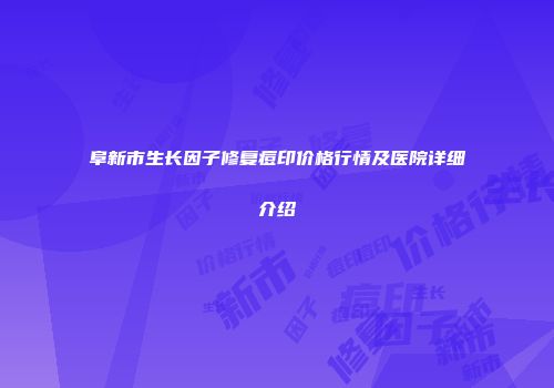 阜新市生长因子修复痘印价格行情及医院详细介绍