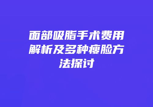面部吸脂手术费用解析及多种瘦脸方法探讨