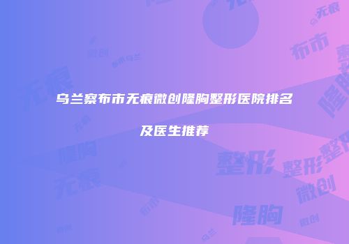 乌兰察布市无痕微创隆胸整形医院排名及医生推荐