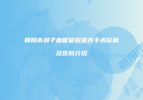 朝阳市鼻子血管破裂激光手术价格及医院介绍