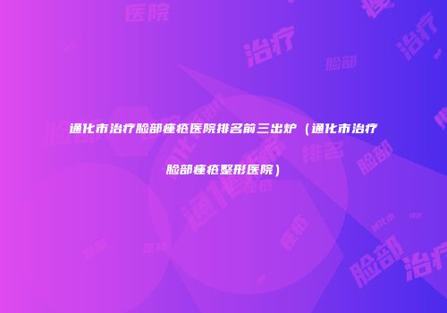 通化市治疗脸部痤疮医院排名前三出炉（通化市治疗脸部痤疮整形医院）