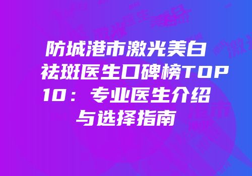 防城港市激光美白祛斑医生口碑榜TOP10：专业医生介绍与选择指南