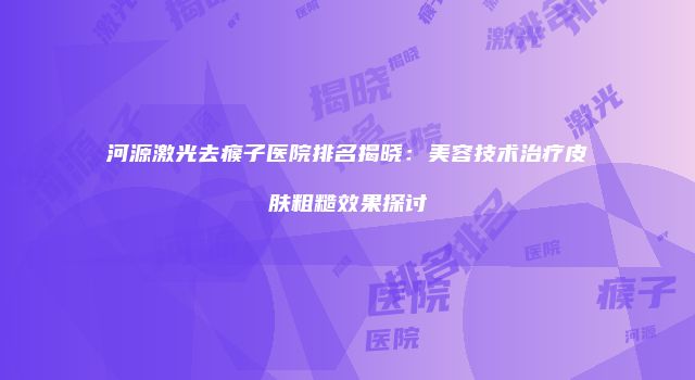 河源激光去瘊子医院排名揭晓：美容技术治疗皮肤粗糙效果探讨