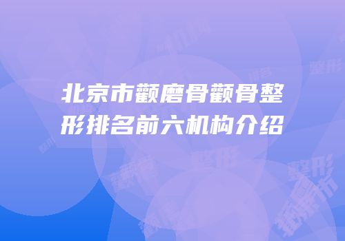 北京市颧磨骨颧骨整形排名前六机构介绍