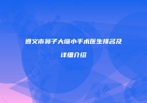 遵义市鼻子大缩小手术医生排名及详细介绍
