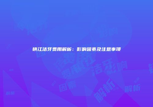镇江洁牙费用解析：影响因素及注意事项