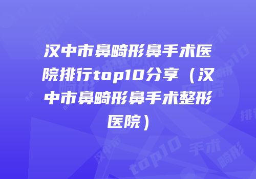 汉中市鼻畸形鼻手术医院排行top10分享（汉中市鼻畸形鼻手术整形医院）