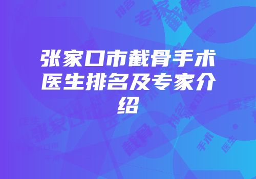 张家口市截骨手术医生排名及专家介绍
