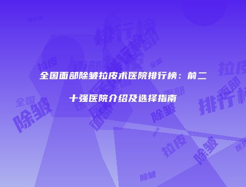 全国面部除皱拉皮术医院排行榜：前二十强医院介绍及选择指南