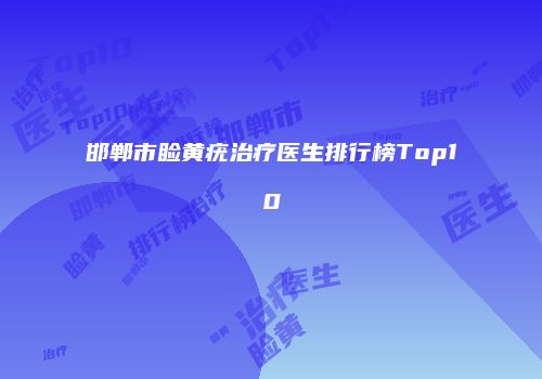 邯郸市睑黄疣治疗医生排行榜Top10