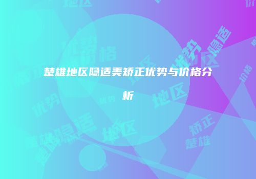 楚雄地区隐适美矫正优势与价格分析