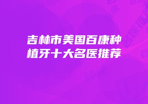 吉林市美国百康种植牙十大名医推荐
