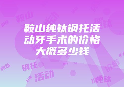 鞍山纯钛钢托活动牙手术的价格大概多少钱