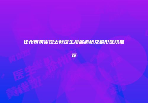 徐州市黄雀斑去除医生排名解析及整形医院推荐