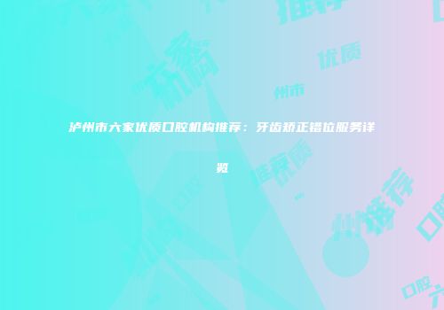 泸州市六家优质口腔机构推荐：牙齿矫正错位服务详览