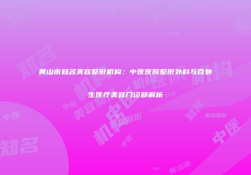 黄山市知名美容整形机构：中医医院整形外科与百魅生医疗美容门诊部解析
