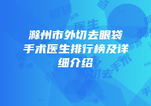 滁州市外切去眼袋手术医生排行榜及详细介绍