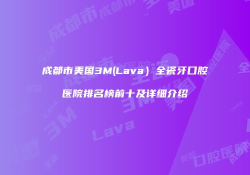 成都市美国3M(Lava）全瓷牙口腔医院排名榜前十及详细介绍