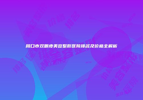 周口市双眼皮美容整形医院排名及价格全解析